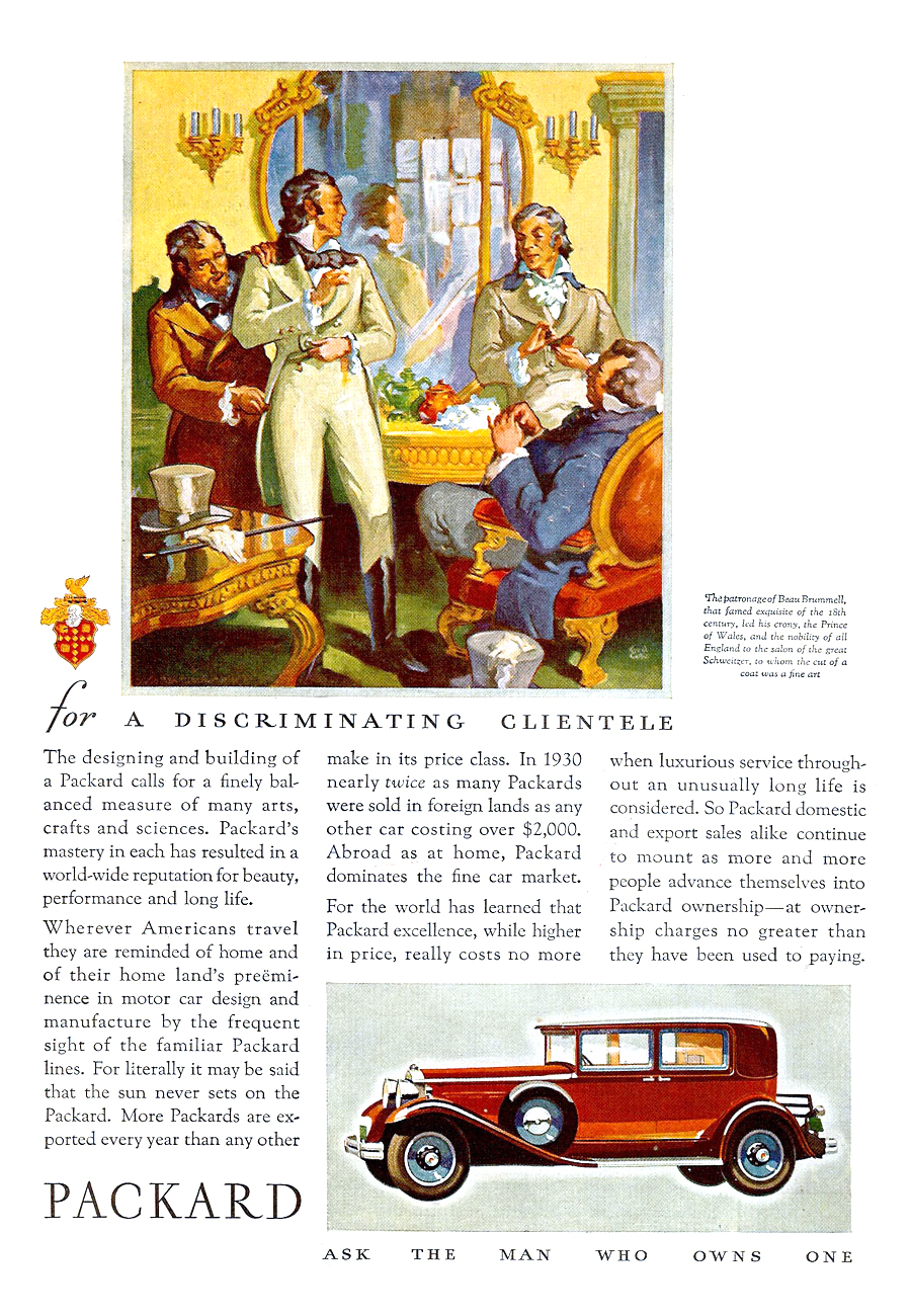 Packard Ad (February, 1931) – The patronage of Beau Brummell, that famed exquisite of the 18th century, led his crony, the Prince of Wales, and the mobility of all England to the salon of the great Schweitzer, to whom the cut of a coat was a fine art